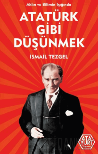 Aklın ve Bilimin Işığında Atatürk Gibi Düşünmek İsmail Tezgel