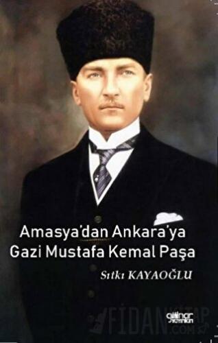 Amasya’dan Ankara’ya Gazi Mustafa Kemal Paşa Sıtkı Kayaoğlu