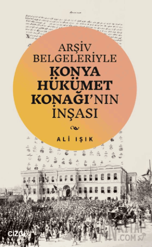 Arşiv Belgeleriyle Konya Hükümet Konağı'nın İnşası Ali Işık