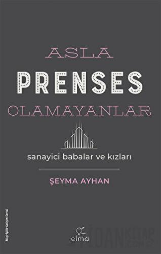 Asla Prenses Olamayanlar: Sanayici Babalar ve Kızları Şeyma Ayhan