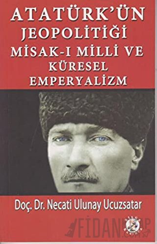 Atatürk’ün Jeopolitiği Misak-ı Milli ve Küresel Emperyalizm Necati Ulu