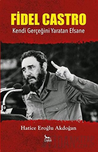 Fidel Castro: Kendi Gerçeğini Yaratan Efsane Hatice Eroğlu Akdoğan