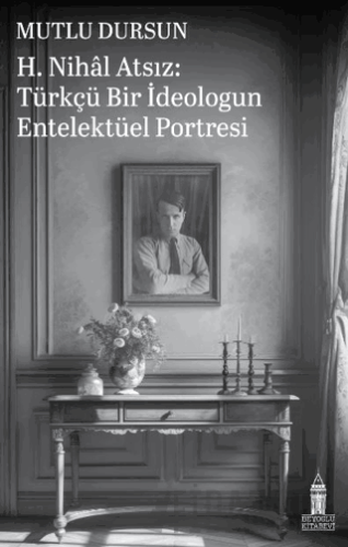 H. Nihal Atsız: Türkçü Bir İdeologun Entelektüel Portresi Mutlu Dursun