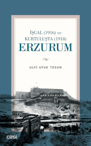 İşgal (1916) ve Kurtuluşta (1918) Erzurum Ulvi Ufuk Tosun