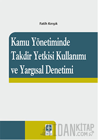 Kamu Yönetiminde Takdir Yetkisi Kullanımı ve Yargısal Denetimi Fatih K