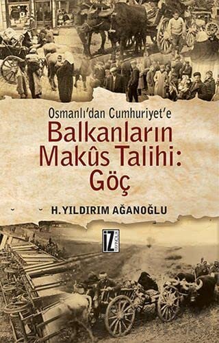 Osmanlı’dan Cumhuriyet’e Balkanların Makus Talihi: Göç H. Yıldırım Ağa