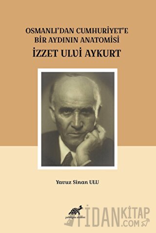 Osmanlı'dan Cumhuriyet'e Bir Aydının Anatomisi İzzet Ulvi Aykurt Yavuz