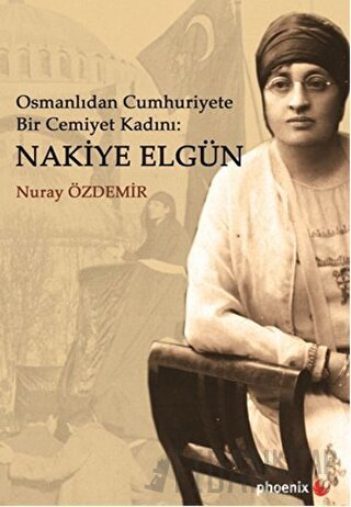 Osmanlıdan Cumhuriyete Bir Cemiyet Kadını: Nakiye Elgün Nuray Özdemir