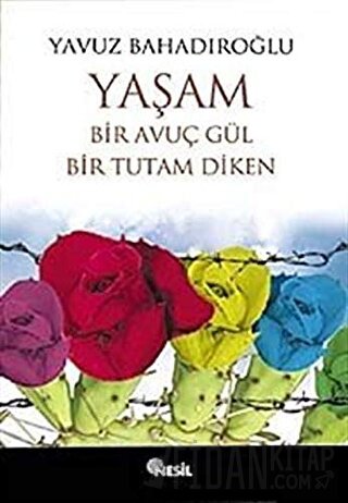 Yaşam Bir Avuç Gül Bir Tutam Diken Yavuz Bahadıroğlu